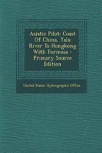 Asiatic Pilot: Coast of China, Yalu River to Hongkong with Formosa - Primary Source Edition
