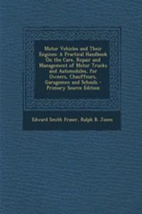 Motor Vehicles and Their Engines: A Practical Handbook on the Care, Repair and Management of Motor Trucks and Automobiles, for Owners, Chauffeurs, Garagemen and Schools