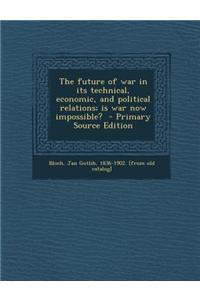 The Future of War in Its Technical, Economic, and Political Relations; Is War Now Impossible? - Primary Source Edition