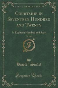 Courtship in Seventeen Hundred and Twenty, Vol. 1 of 2: In Eighteen Hundred and Sixty (Classic Reprint)