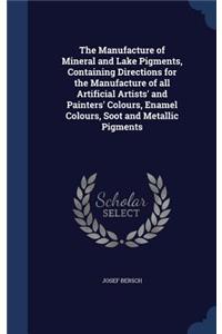 The Manufacture of Mineral and Lake Pigments, Containing Directions for the Manufacture of all Artificial Artists' and Painters' Colours, Enamel Colours, Soot and Metallic Pigments