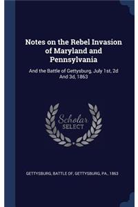 Notes on the Rebel Invasion of Maryland and Pennsylvania: And the Battle of Gettysburg, July 1st, 2d And 3d, 1863