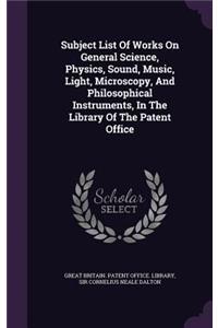 Subject List Of Works On General Science, Physics, Sound, Music, Light, Microscopy, And Philosophical Instruments, In The Library Of The Patent Office