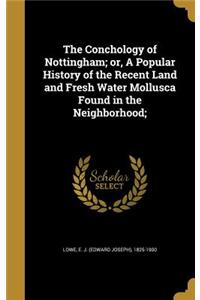 The Conchology of Nottingham; or, A Popular History of the Recent Land and Fresh Water Mollusca Found in the Neighborhood;
