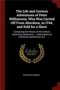The Life and Curious Adventures of Peter Williamson, Who Was Carried Off From Aberdeen, in 1744, and Sold for a Slave