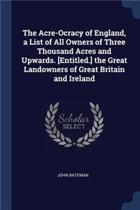 The Acre-Ocracy of England, a List of All Owners of Three Thousand Acres and Upwards. [Entitled.] the Great Landowners of Great Britain and Ireland