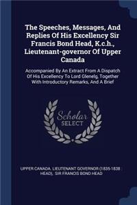 The Speeches, Messages, And Replies Of His Excellency Sir Francis Bond Head, K.c.h., Lieutenant-governor Of Upper Canada