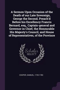 A Sermon Upon Occasion of the Death of our Late Sovereign, George the Second. Preach'd Before his Excellency Francis Bernard, esq., Captain-general and Governor in Chief, the Honourable His Majesty's Council, and House of Representatives, of the Pr