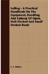 Sailing - A Practical Handbook on the Equipment, Handling and Upkeep of Open, Half-Decked and Small Decked Boats