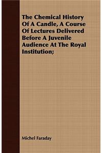 Chemical History Of A Candle, A Course Of Lectures Delivered Before A Juvenile Audience At The Royal Institution;