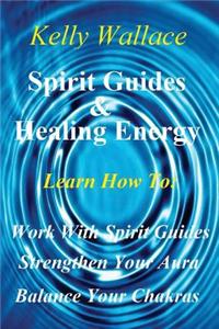 Spirit Guides and Healing Energy: Learn How To: Work with Your Spirit Guides Strengthen Your Aura Balance Your Chakras