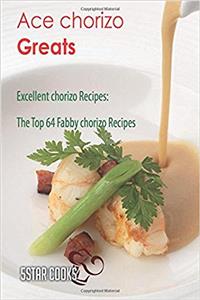Ace Chorizo Greats: Excellent Chorizo Recipes, the Top 64 Fabby Chorizo Recipes