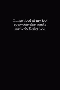 I'm so good at my job, everyone else wants me to do theirs too.