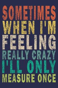 Sometimes When I'm Feeling Really Crazy I'll Only Measure Once