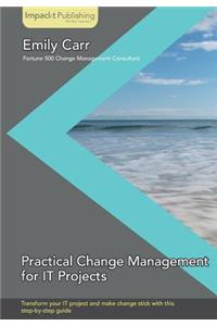 Practical Change Management for It Projects: Transform Your It Project and Make Change Stick With This Step-by-step Guide
