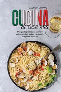 Cucina di Casa Mia: Una guida pratica per cucinare autentici piatti italiani con ricette semplici e deliziose (Ultimate Italian Cookbook: A Practical And Effective Guid