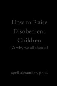 How to Raise Disobedient Children
