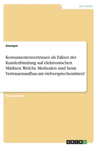 Konsumentenvertrauen als Faktor der Kundenbindung auf elektronischen Märkten. Welche Methoden sind beim Vertrauensaufbau am vielversprechendsten?