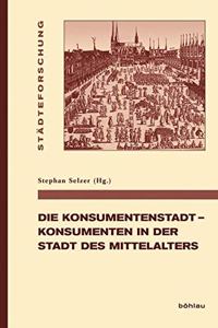 Die Konsumentenstadt - Konsumenten in Der Stadt Des Mittelalters