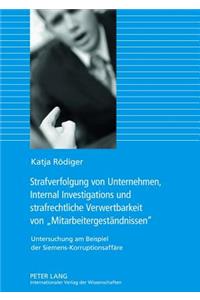 Strafverfolgung Von Unternehmen, Internal Investigations Und Strafrechtliche Verwertbarkeit Von «Mitarbeitergestaendnissen»