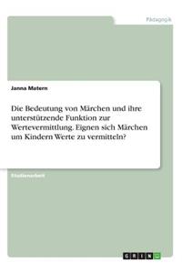 Die Bedeutung von Märchen und ihre unterstützende Funktion zur Wertevermittlung. Eignen sich Märchen um Kindern Werte zu vermitteln?
