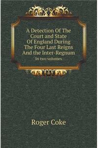 A Detection of the Court and State of England During the Four Last Reigns and the Inter-Regnum in Two Volumes