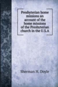 Presbyterian home missions an account of the home missions of the Presbyterian church in the U. S. A