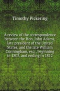 review of the correspondence between the Hon. John Adams, late president of the United States, and the late William Cunningham, esq.