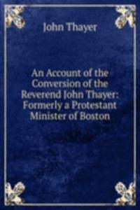 Account of the Conversion of the Reverend John Thayer: Formerly a Protestant Minister of Boston