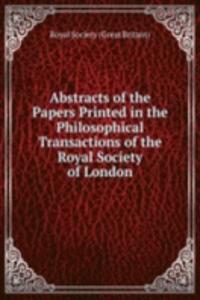 Abstracts of the Papers Printed in the Philosophical Transactions of the Royal Society of London