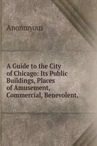 Guide to the City of Chicago: Its Public Buildings, Places of Amusement, Commercial, Benevolent,