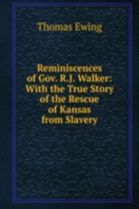 Reminiscences of Gov. R.J. Walker: With the True Story of the Rescue of Kansas from Slavery