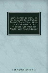 Gouvernement De Charles Iii, Roi D'espagne; Ou, Instruction Reservee Transmisse a La Junte D'etat Par Ordre De Ce Monarque; Publiee Par Don Andres Muriel (Spanish Edition)