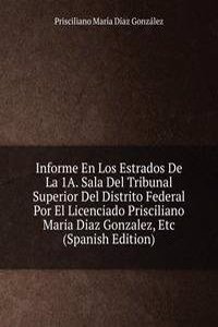 Informe En Los Estrados De La 1A. Sala Del Tribunal Superior Del Distrito Federal Por El Licenciado Prisciliano Maria Diaz Gonzalez, Etc (Spanish Edition)