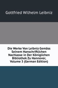 Die Werke Von Leibniz Gemass Seinem Hanschriftlichen Nachlasse in Der Koniglichen Bibliothek Zu Hannover