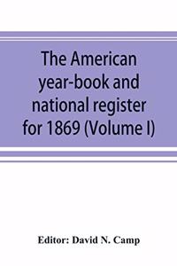 American year-book and national register for 1869. Astronomical, historical, political, financial, commercial, agricultural, educational, and religious. A general view of the United States, including every department of the national and state gover