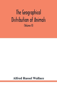 geographical distribution of animals. With a study of the relations of living and extinct faunas as elucidating the past changes of the earth's surface (Volume II)