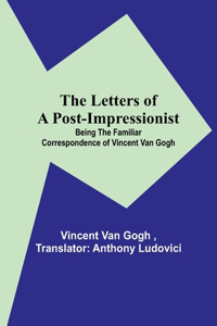 Letters of a Post-Impressionist; Being the Familiar Correspondence of Vincent Van Gogh