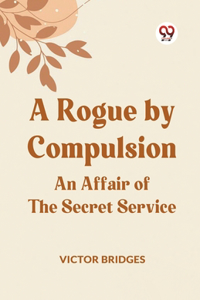 Rogue by Compulsion An Affair of the Secret Service