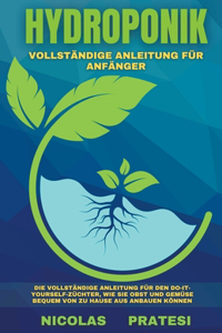 Hydroponik - Vollständiger Leitfaden für Anfänger - Die vollständige Anleitung für den Do-it-yourself-Züchter, wie Sie Obst und Gemüse bequem von zu Hause aus anbauen können