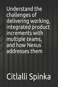 Understand the challenges of delivering working, integrated product increments with multiple teams, and how Nexus addresses them