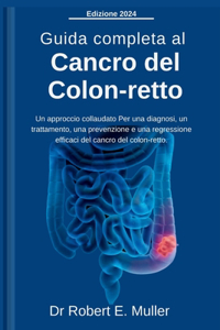 Guida completa al cancro del colon-retto: Un approccio collaudato Per una diagnosi, un trattamento, una prevenzione e una regressione efficaci del cancro del colon-retto