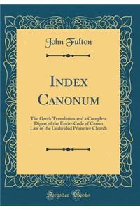 Index Canonum: The Greek Translation and a Complete Digest of the Entire Code of Canon Law of the Undivided Primitive Church (Classic Reprint)