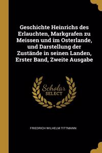Geschichte Heinrichs des Erlauchten, Markgrafen zu Meissen und im Osterlande, und Darstellung der Zustände in seinen Landen, Erster Band, Zweite Ausgabe