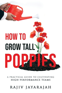How To Grow Tall Poppies - A Practical Guide To Cultivating High-Performance Teams