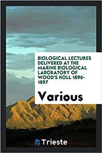 Biological Lectures Delivered at the Marine Biological Laboratory of Wood's Holl 1896-1897
