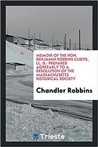 Memoir of the Hon. Benjamin Robbins Curtis, LL. D.: Prepared Agreeably to a Resolution of the Massachusetts historical society