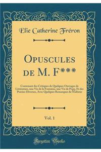 Opuscules de M. F***, Vol. 1: Contenant des Critiques de Quelques Ouvrages de Littérature, une Vie de la Fontaine, une Vie de Pope, Et des Poésies Diverses, Avec Quelques Remarques de l'Éditeur (Classic Reprint)