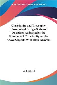 Christianity and Theosophy Harmonized Being a Series of Questions Addressed to the Founders of Christianity on the Above Subjects With Their Answers