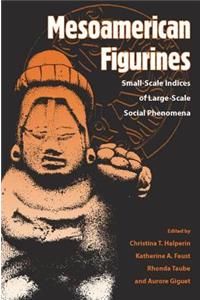 Mesoamerican Figurines: Small-Scale Indices of Large-Scale Social Phenomena: Small-Scale Indices of Large-Scale Social Phenomena